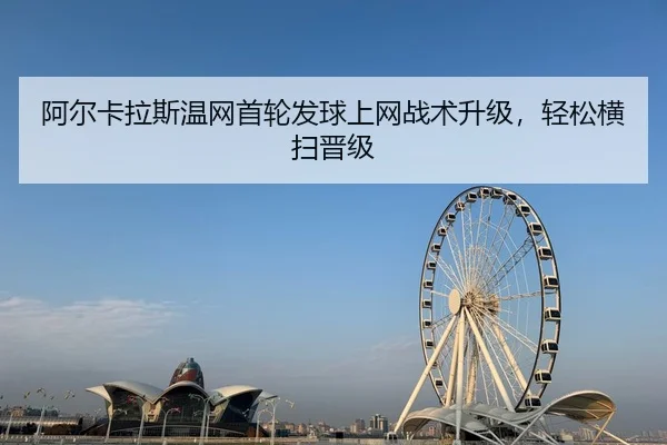 阿尔卡拉斯温网首轮发球上网战术升级，轻松横扫晋级