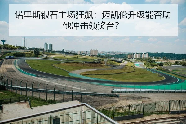 诺里斯银石主场狂飙：迈凯伦升级能否助他冲击领奖台？