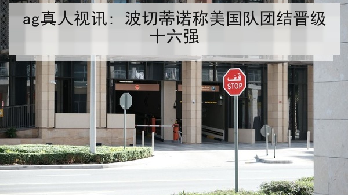 ag真人视讯: 波切蒂诺称美国队团结晋级十六强