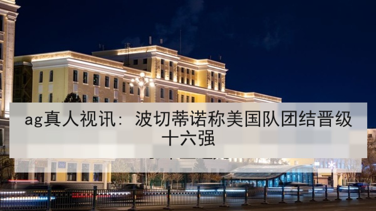 ag真人视讯: 波切蒂诺称美国队团结晋级十六强