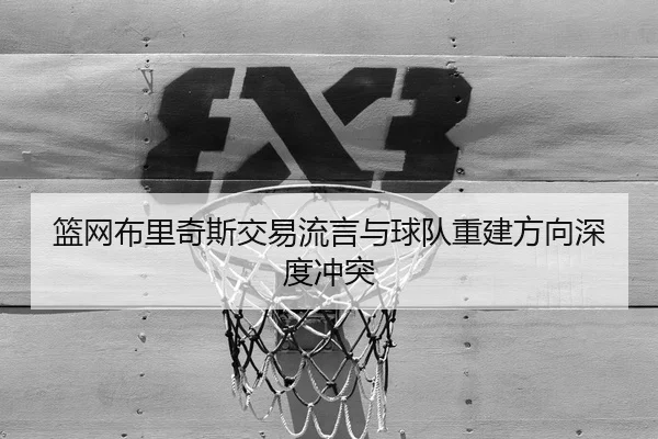 篮网布里奇斯交易流言与球队重建方向深度冲突