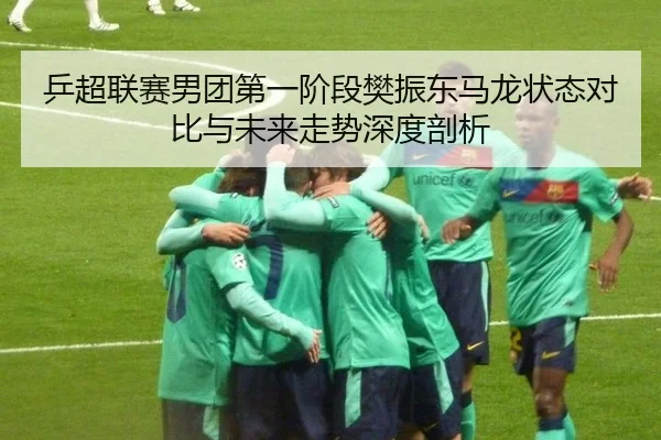 乒超联赛男团第一阶段樊振东马龙状态对比与未来走势深度剖析