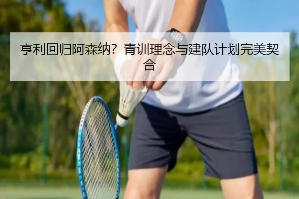 亨利回归阿森纳？青训理念与建队计划完美契合
