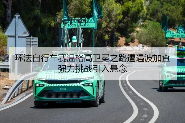 环法自行车赛温格高卫冕之路遭遇波加查强力挑战引入悬念