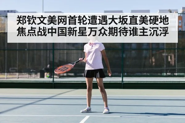 郑钦文美网首轮遭遇大坂直美硬地焦点战中国新星万众期待谁主沉浮