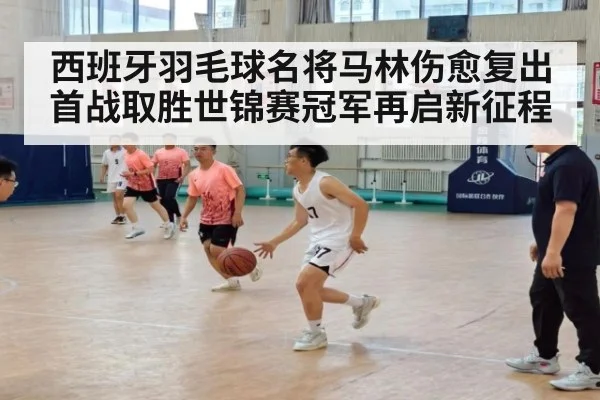 西班牙羽毛球名将马林伤愈复出首战取胜世锦赛冠军再启新征程