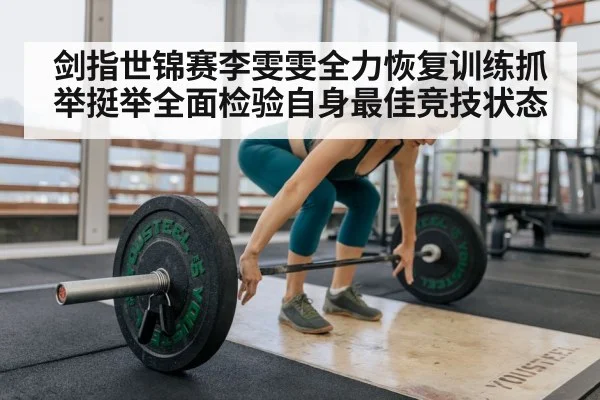 剑指世锦赛李雯雯全力恢复训练抓举挺举全面检验自身最佳竞技状态