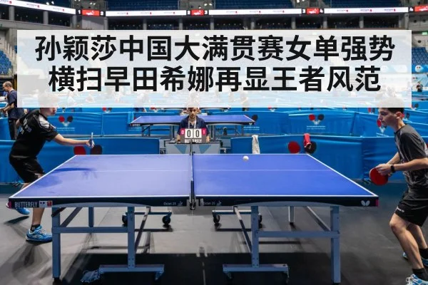 孙颖莎中国大满贯赛女单强势横扫早田希娜再显王者风范