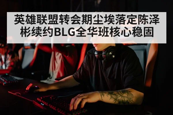 英雄联盟转会期尘埃落定陈泽彬续约BLG全华班核心稳固